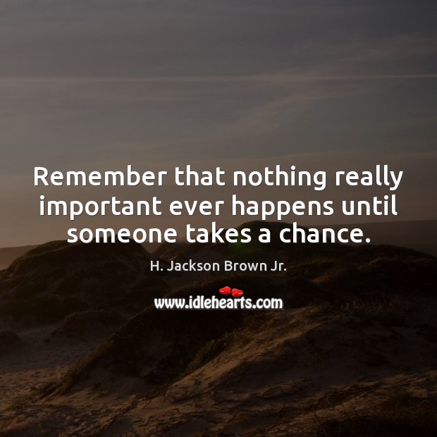 Remember that nothing really important ever happens until someone takes a chance. H. Jackson Brown Jr. Picture Quote
