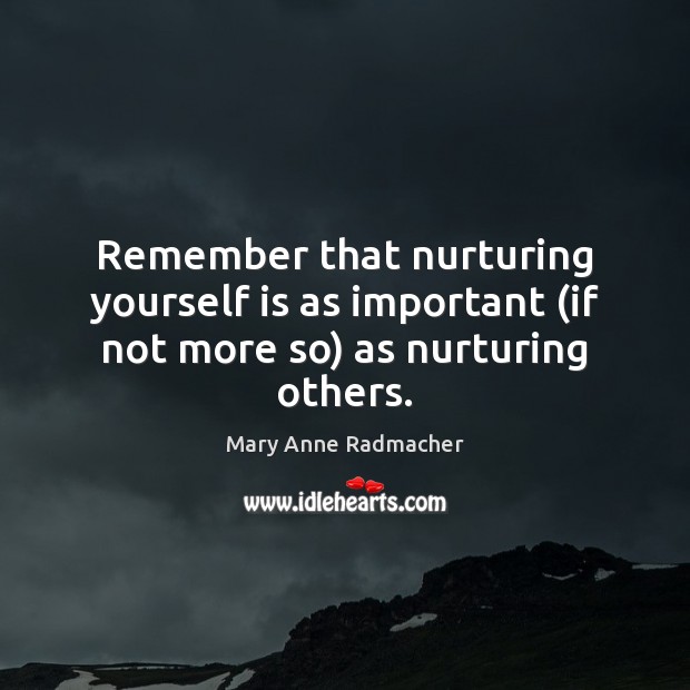 Remember that nurturing yourself is as important (if not more so) as nurturing others. Mary Anne Radmacher Picture Quote