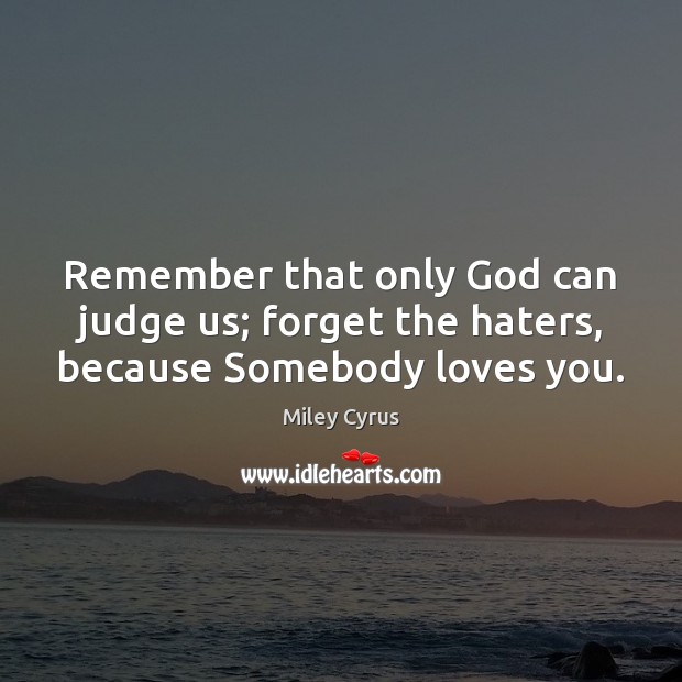 Remember that only God can judge us; forget the haters, because Somebody loves you. Miley Cyrus Picture Quote