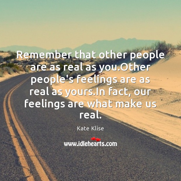 Remember that other people are as real as you.Other people’s feelings Kate Klise Picture Quote