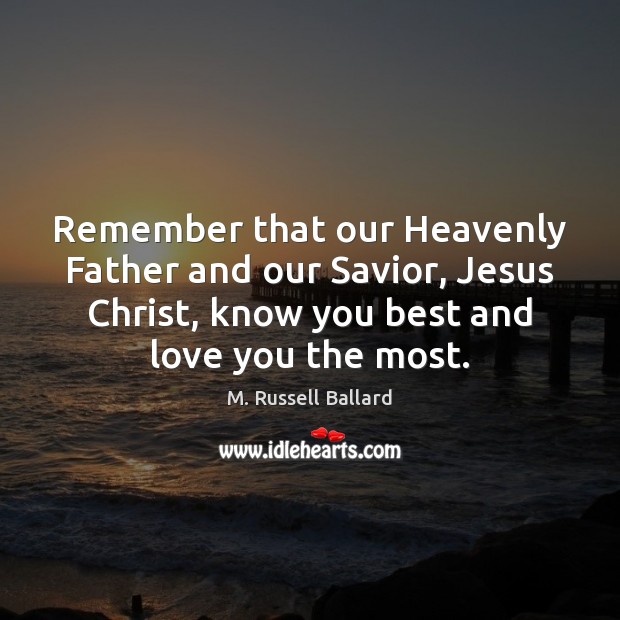 Remember that our Heavenly Father and our Savior, Jesus Christ, know you 