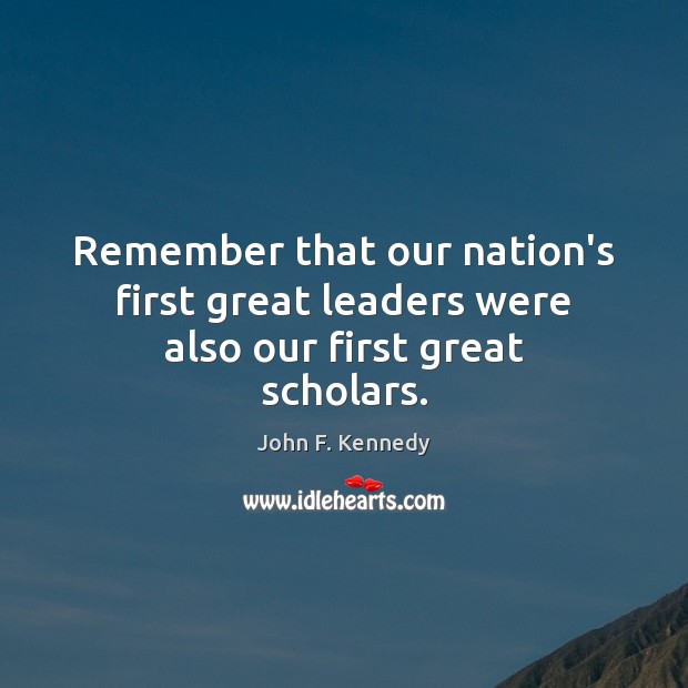 Remember that our nation’s first great leaders were also our first great scholars. John F. Kennedy Picture Quote