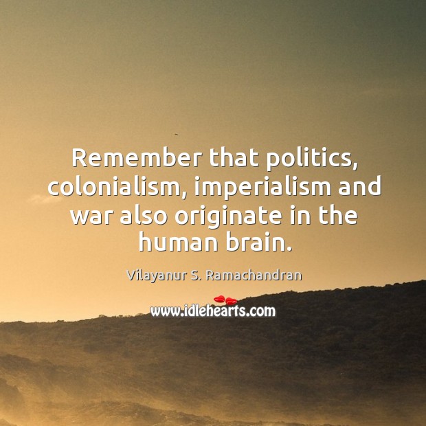Remember that politics, colonialism, imperialism and war also originate in the human 