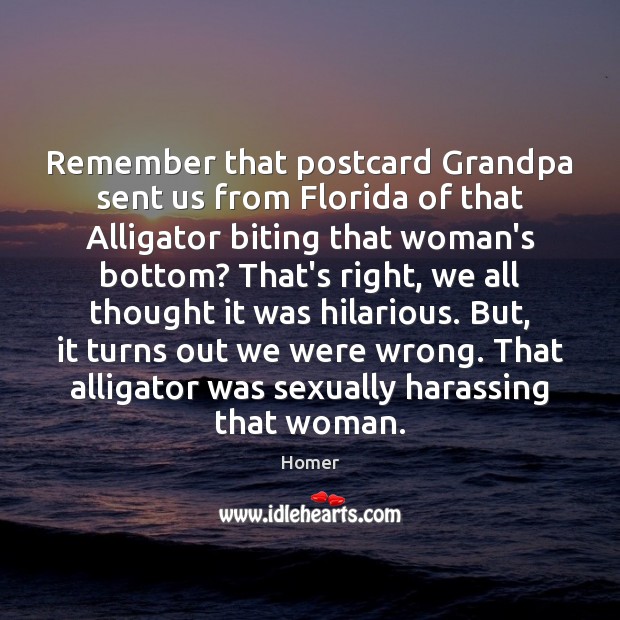 Remember that postcard Grandpa sent us from Florida of that Alligator biting Homer Picture Quote