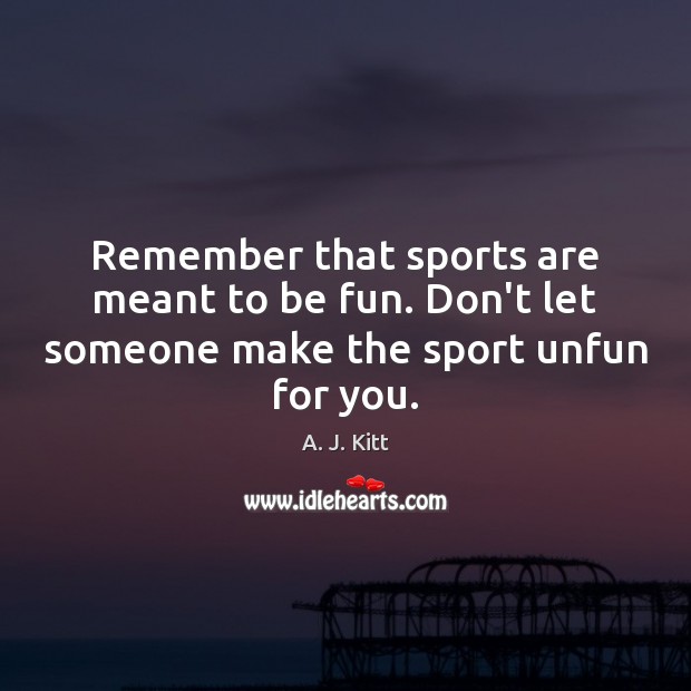 Remember that sports are meant to be fun. Don’t let someone make the sport unfun for you. A. J. Kitt Picture Quote