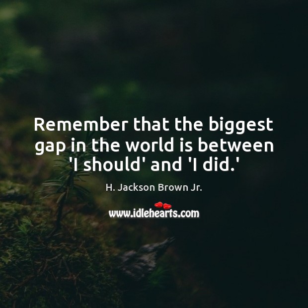 Remember that the biggest gap in the world is between ‘I should’ and ‘I did.’ H. Jackson Brown Jr. Picture Quote