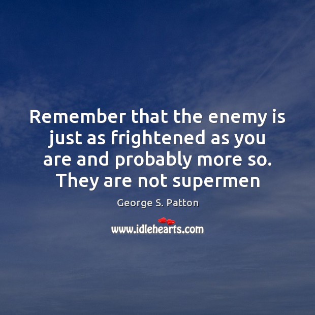Remember that the enemy is just as frightened as you are and George S. Patton Picture Quote