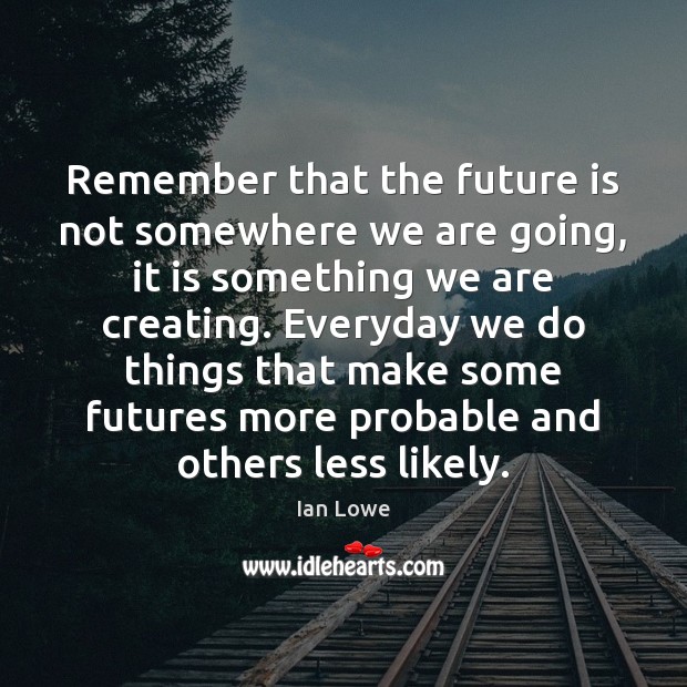 Remember that the future is not somewhere we are going, it is Ian Lowe Picture Quote