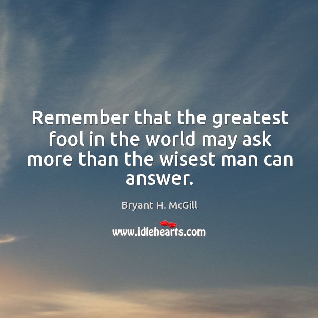 Remember that the greatest fool in the world may ask more than the wisest man can answer. Image