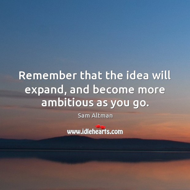 Remember that the idea will expand, and become more ambitious as you go. Sam Altman Picture Quote