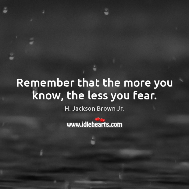 Remember that the more you know, the less you fear. H. Jackson Brown Jr. Picture Quote