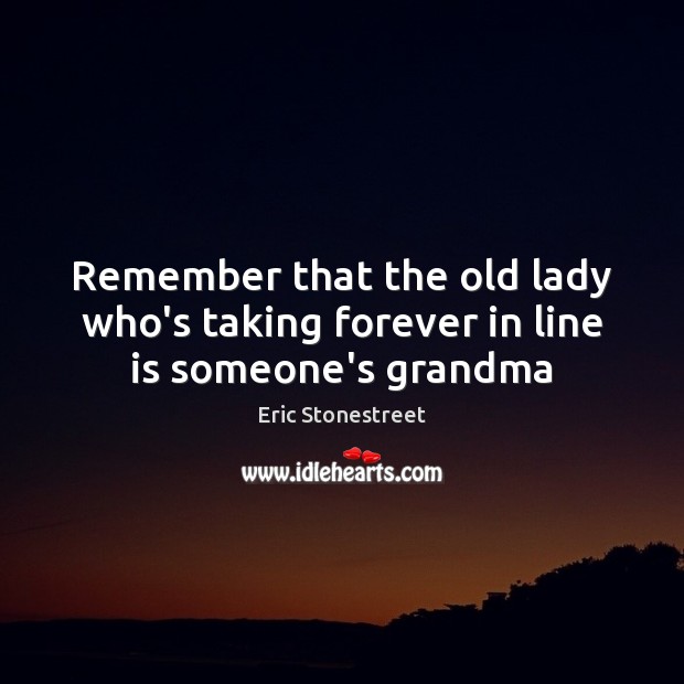 Remember that the old lady who’s taking forever in line is someone’s grandma Eric Stonestreet Picture Quote