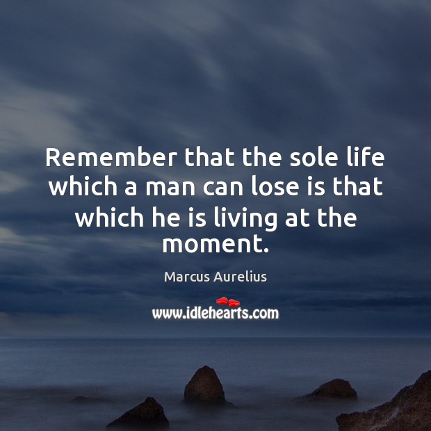 Remember that the sole life which a man can lose is that which he is living at the moment. Marcus Aurelius Picture Quote