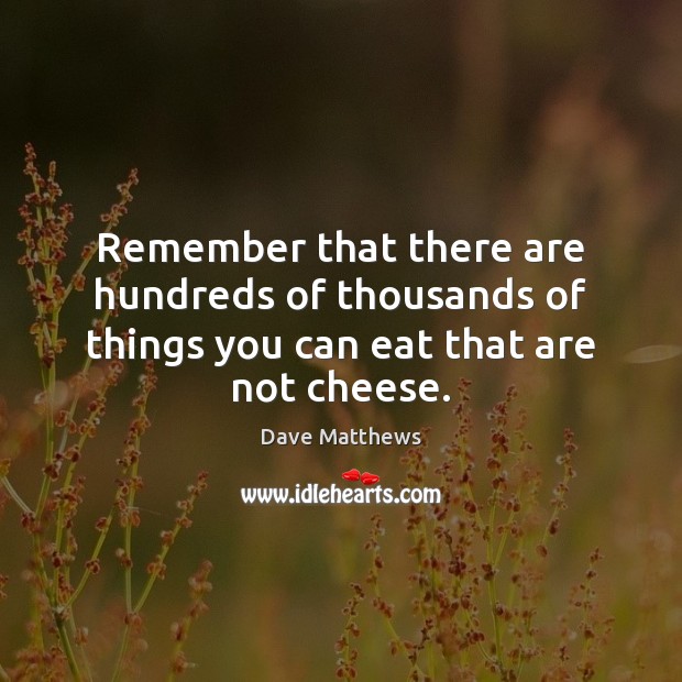 Remember that there are hundreds of thousands of things you can eat that are not cheese. Dave Matthews Picture Quote