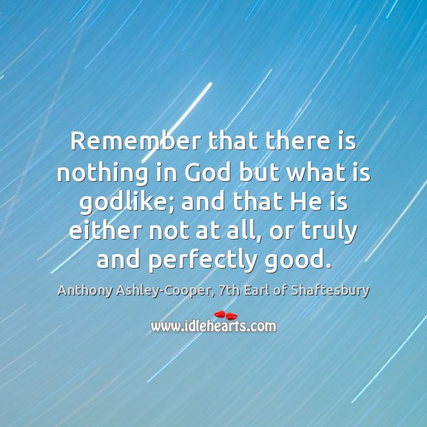Remember that there is nothing in God but what is Godlike; and Anthony Ashley-Cooper, 7th Earl of Shaftesbury Picture Quote