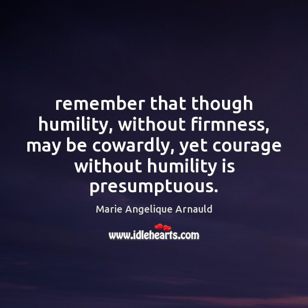 Remember that though humility, without firmness, may be cowardly, yet courage without Marie Angelique Arnauld Picture Quote