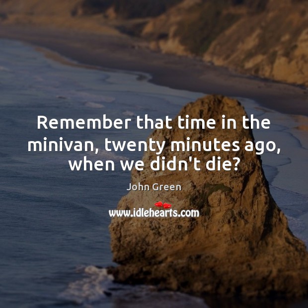 Remember that time in the minivan, twenty minutes ago, when we didn’t die? John Green Picture Quote