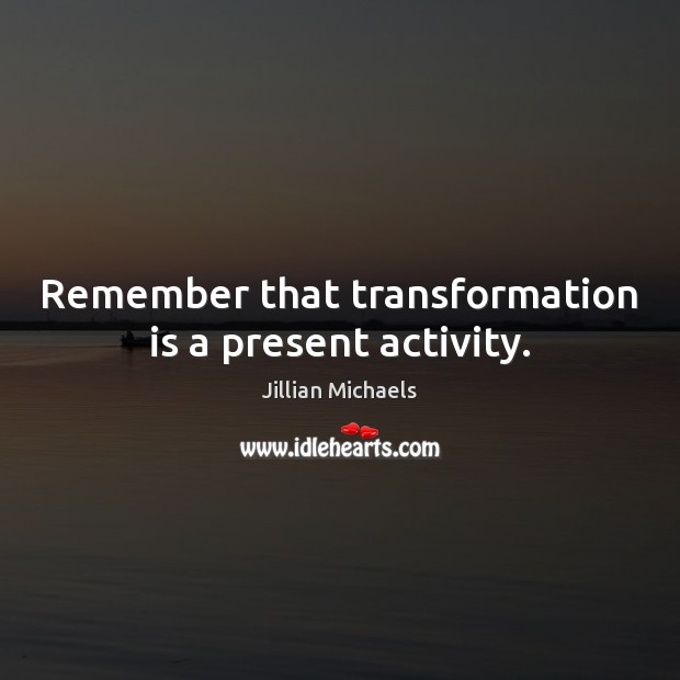 Remember that transformation is a present activity. Jillian Michaels Picture Quote