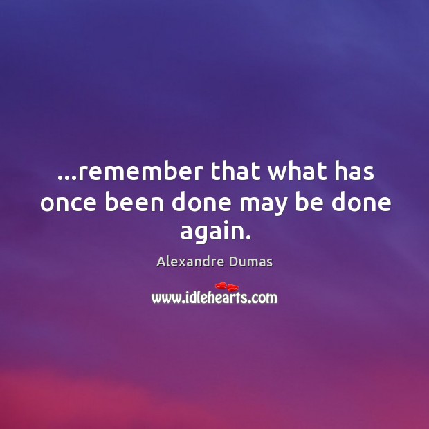 …remember that what has once been done may be done again. Alexandre Dumas Picture Quote