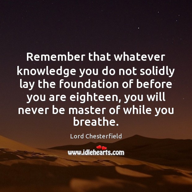 Remember that whatever knowledge you do not solidly lay the foundation of Lord Chesterfield Picture Quote