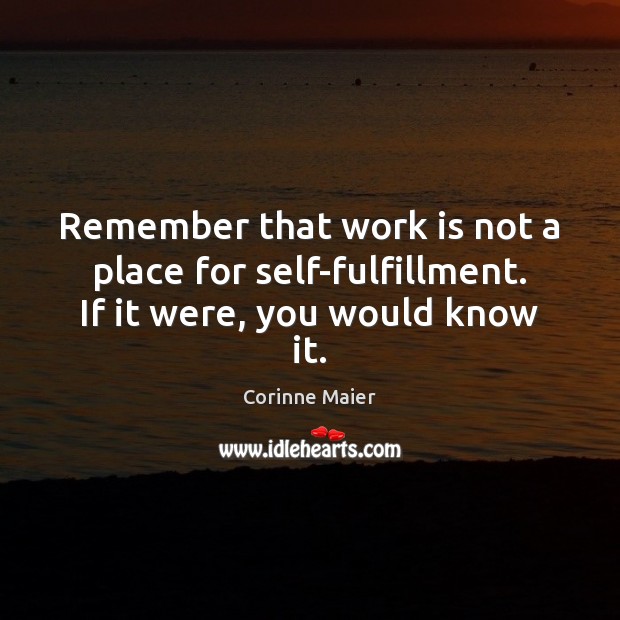 Remember that work is not a place for self-fulfillment. If it were, you would know it. Corinne Maier Picture Quote