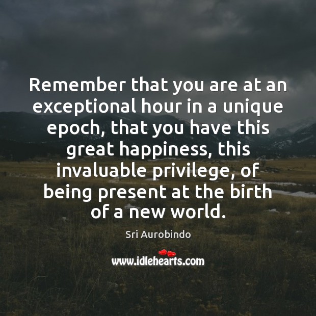 Remember that you are at an exceptional hour in a unique epoch, Sri Aurobindo Picture Quote