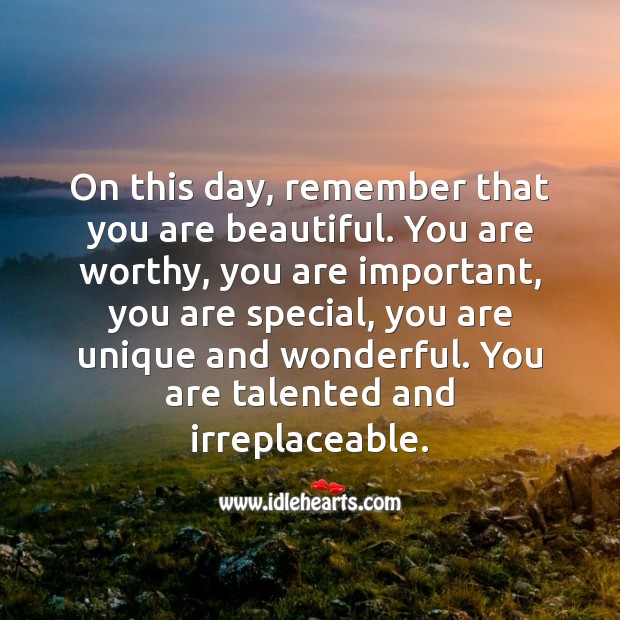 Remember that you are beautiful. You are worthy, you are important, you are special. Image