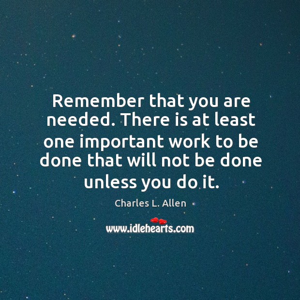 Remember that you are needed. There is at least one important work to be done that will not be done unless you do it. Charles L. Allen Picture Quote