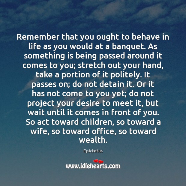 Remember that you ought to behave in life as you would at 