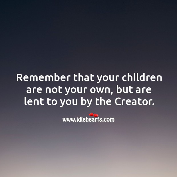 Remember that your children are not your own, but are lent to you by the creator. Image