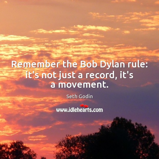 Remember the Bob Dylan rule: it’s not just a record, it’s a movement. Seth Godin Picture Quote