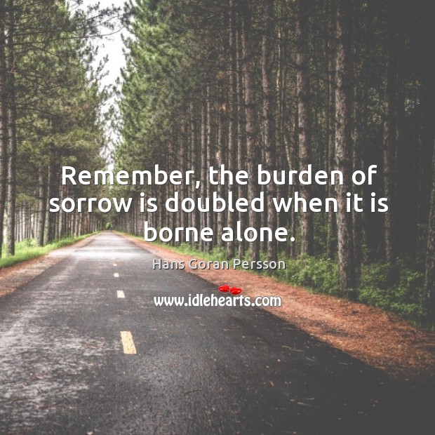 Remember, the burden of sorrow is doubled when it is borne alone. Hans Goran Persson Picture Quote
