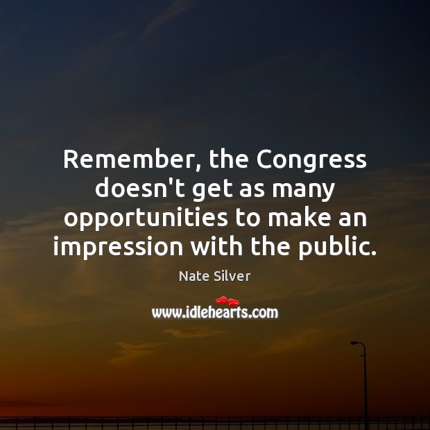 Remember, the Congress doesn’t get as many opportunities to make an impression Nate Silver Picture Quote