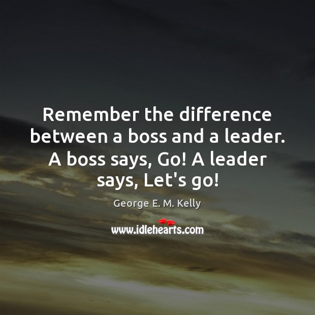 Remember the difference between a boss and a leader. A boss says, George E. M. Kelly Picture Quote