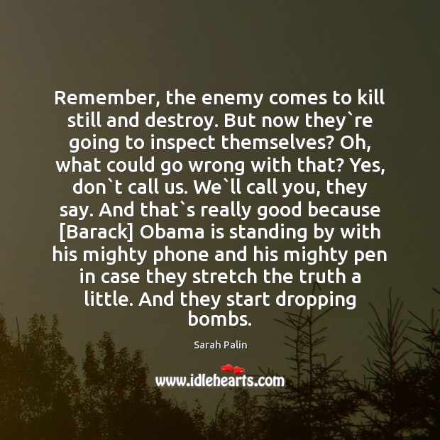 Remember, the enemy comes to kill still and destroy. But now they` Sarah Palin Picture Quote