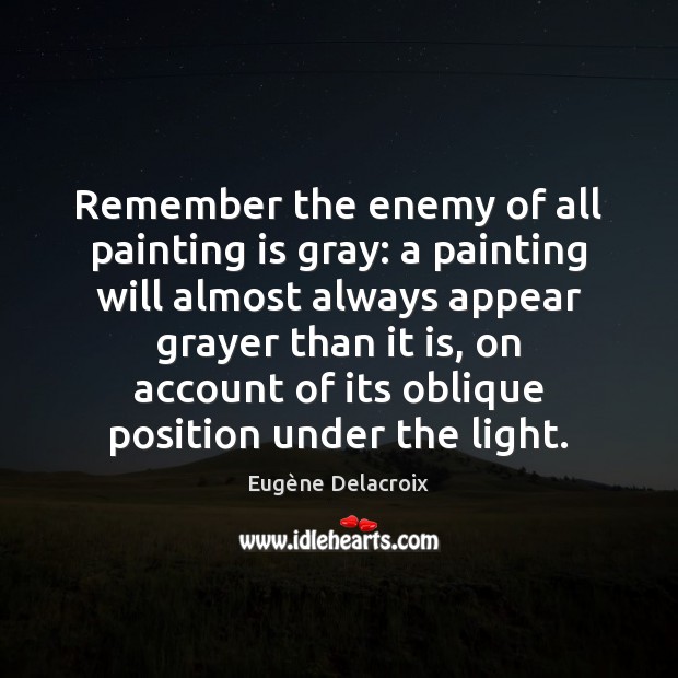 Remember the enemy of all painting is gray: a painting will almost Eugène Delacroix Picture Quote