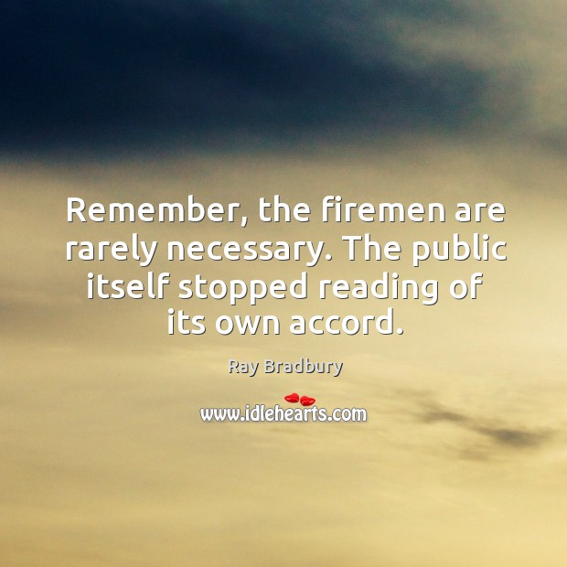 Remember, the firemen are rarely necessary. The public itself stopped reading of Ray Bradbury Picture Quote