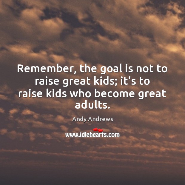 Remember, the goal is not to raise great kids; it’s to raise kids who become great adults. Andy Andrews Picture Quote