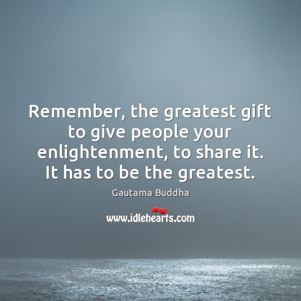 Remember, the greatest gift to give people your enlightenment, to share it. Gautama Buddha Picture Quote