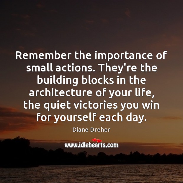 Remember the importance of small actions. They’re the building blocks in the Diane Dreher Picture Quote