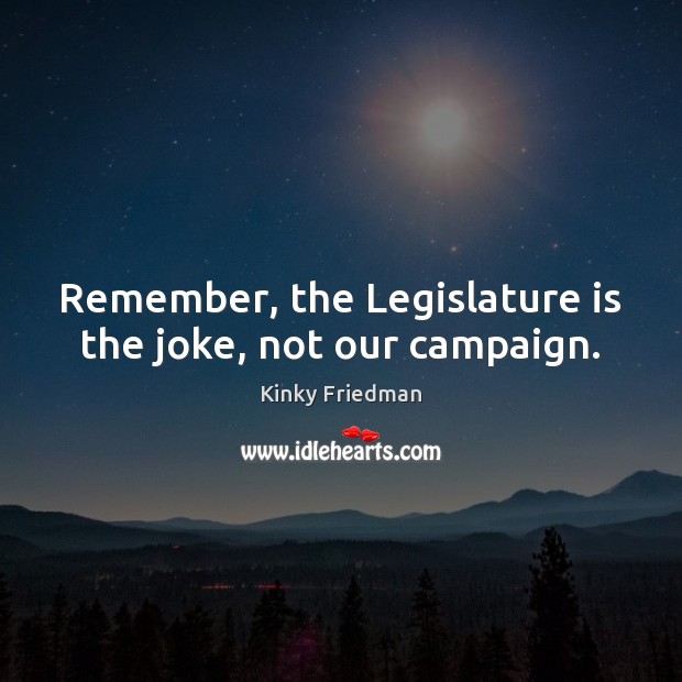 Remember, the Legislature is the joke, not our campaign. Kinky Friedman Picture Quote