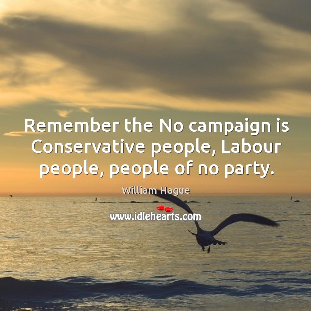 Remember the no campaign is conservative people, labour people, people of no party. William Hague Picture Quote