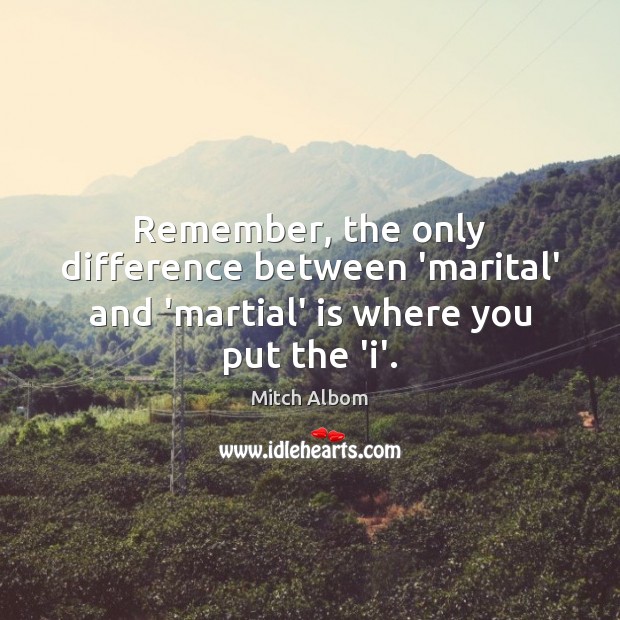 Remember, the only difference between ‘marital’ and ‘martial’ is where you put the ‘i’. Mitch Albom Picture Quote