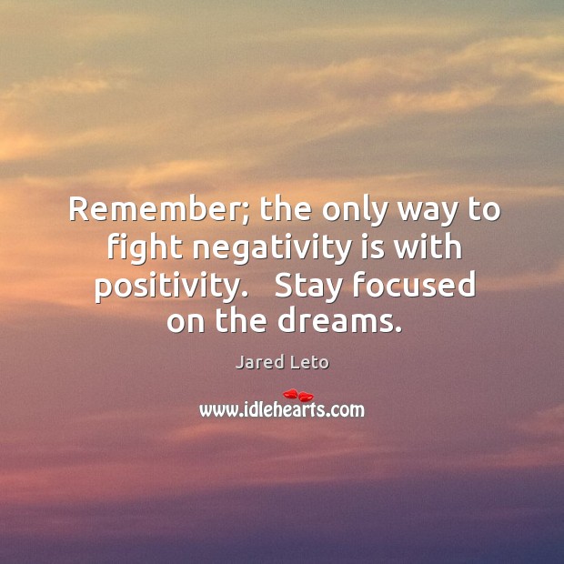 Remember; the only way to fight negativity is with positivity.   Stay focused Jared Leto Picture Quote