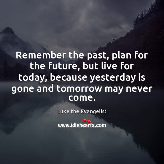Remember the past, plan for the future, but live for today, because Image