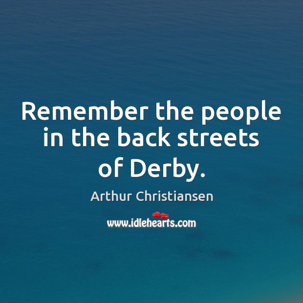 Remember the people in the back streets of Derby. Arthur Christiansen Picture Quote