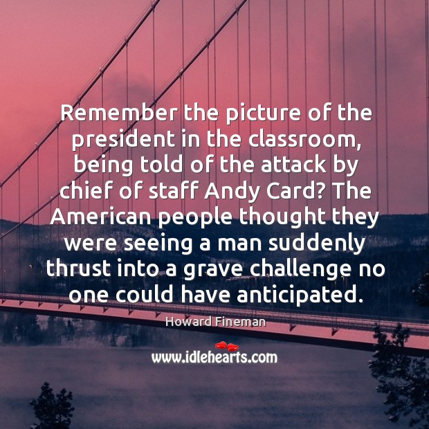 Remember the picture of the president in the classroom, being told of the attack Howard Fineman Picture Quote