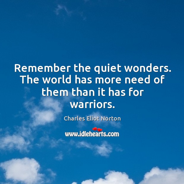 Remember the quiet wonders. The world has more need of them than it has for warriors. Charles Eliot Norton Picture Quote