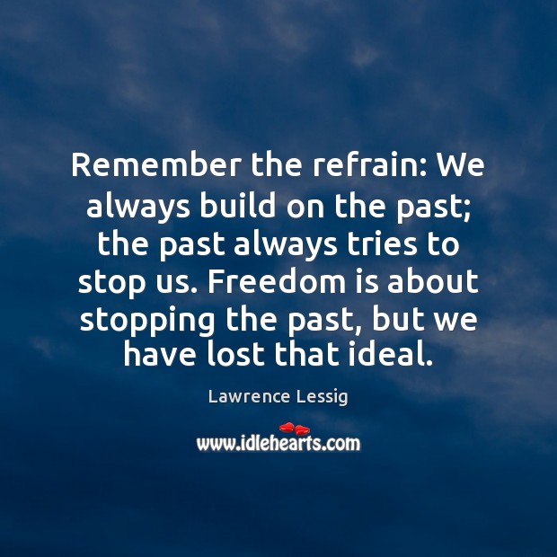 Remember the refrain: We always build on the past; the past always Lawrence Lessig Picture Quote
