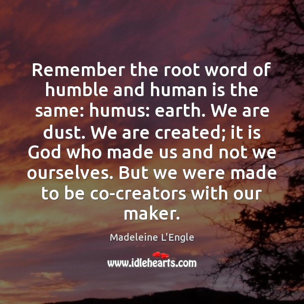 Remember the root word of humble and human is the same: humus: Madeleine L’Engle Picture Quote